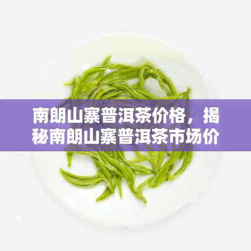 南朗山寨普洱茶价格，揭秘南朗山寨普洱茶市场价格，让你不再被高价欺骗！