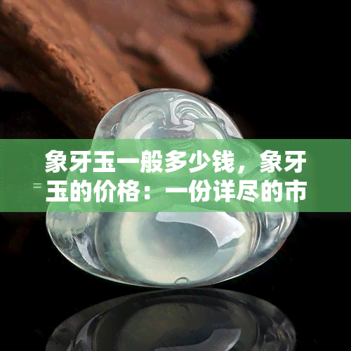 象牙玉一般多少钱，象牙玉的价格：一份详尽的市场分析