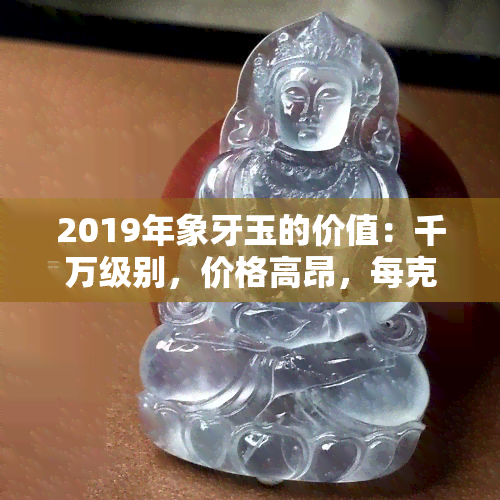 2019年象牙玉的价值：千万级别，价格高昂，每克价值几何？