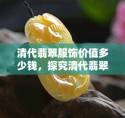 清代翡翠服饰价值多少钱，探究清代翡翠服饰的价值：价格究竟几何？