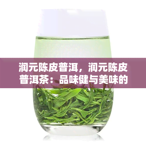 润元陈皮普洱，润元陈皮普洱茶：品味健与美味的完美结合