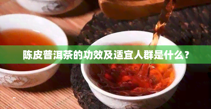 陈皮普洱茶的功效及适宜人群是什么？