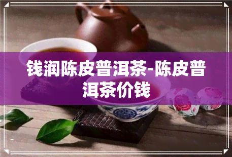 钱润陈皮普洱茶-陈皮普洱茶价钱