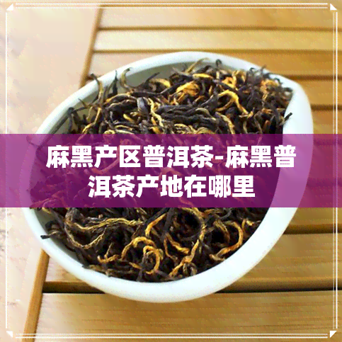 麻黑产区普洱茶-麻黑普洱茶产地在哪里