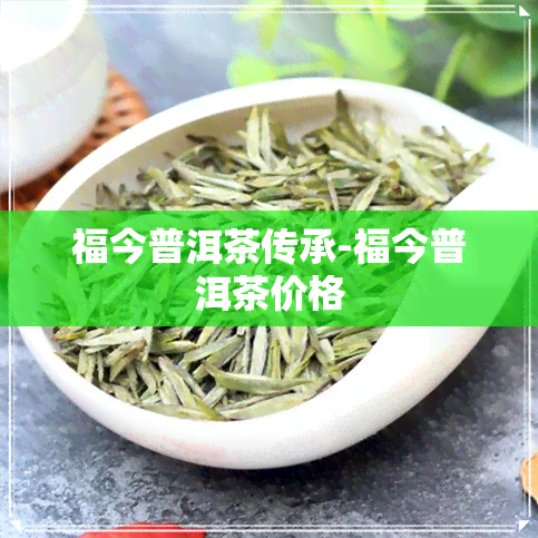 福今普洱茶传承-福今普洱茶价格