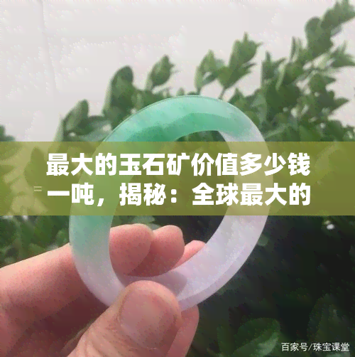 更大的玉石矿价值多少钱一吨，揭秘：全球更大的玉石矿值多少钱一吨？