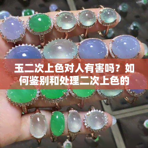 玉二次上色对人有害吗？如何鉴别和处理二次上色的玉石？