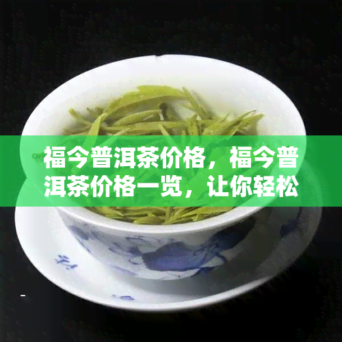 福今普洱茶价格，福今普洱茶价格一览，让你轻松掌握市场行情！