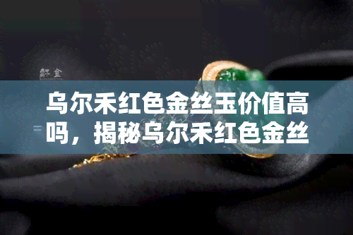 乌尔禾红色金丝玉价值高吗，揭秘乌尔禾红色金丝玉的价值之谜