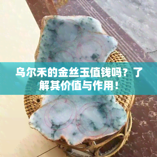 乌尔禾的金丝玉值钱吗？了解其价值与作用！