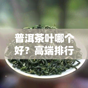 普洱茶叶哪个好？高端排行榜与推荐