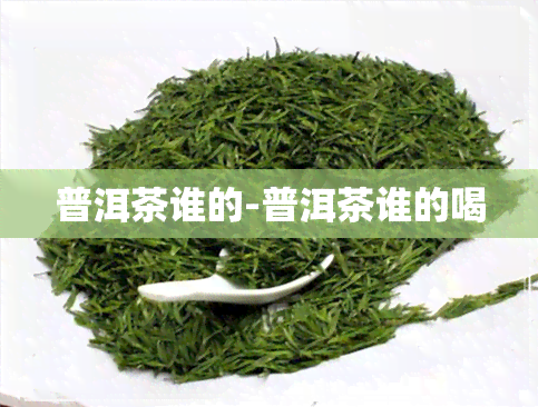 普洱茶谁的-普洱茶谁的喝