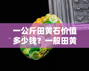 一公斤田黄石价值多少钱？一般田黄石价格多少一克？