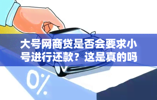 大号网商贷是否会要求小号进行还款？这是真的吗？解答您的所有疑问