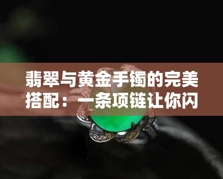 翡翠与黄金手镯的完美搭配：一条项链让你闪耀