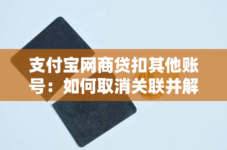 支付宝网商贷扣其他账号：如何取消关联并解决扣款问题？