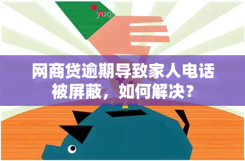 网商贷逾期导致家人电话被屏蔽，如何解决？