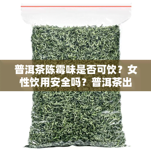 普洱茶陈霉味是否可饮？女性饮用安全吗？普洱茶出现霉味原因及处理方式