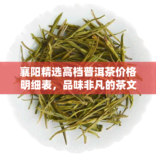 襄阳精选高档普洱茶价格明细表，品味非凡的茶文化体验