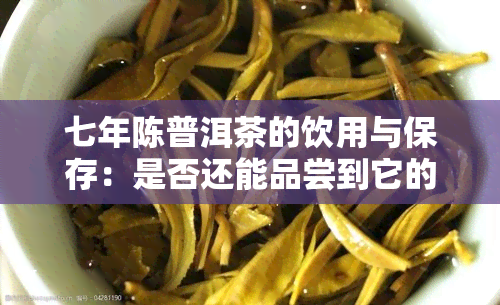 七年陈普洱茶的饮用与保存：是否还能品尝到它的风味？