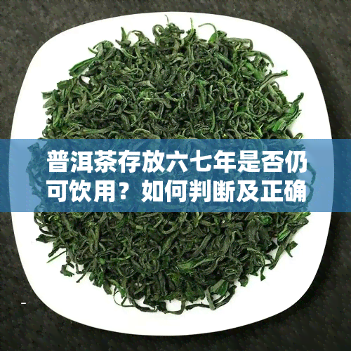 普洱茶存放六七年是否仍可饮用？如何判断及正确保存普洱茶？