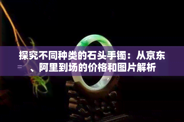 探究不同种类的石头手镯：从京东、阿里到场的价格和图片解析