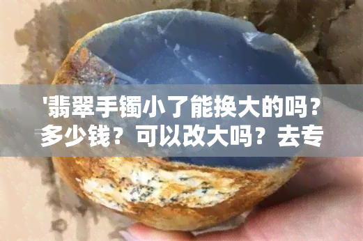 '翡翠手镯小了能换大的吗？多少钱？可以改大吗？去专柜换款可行吗？'