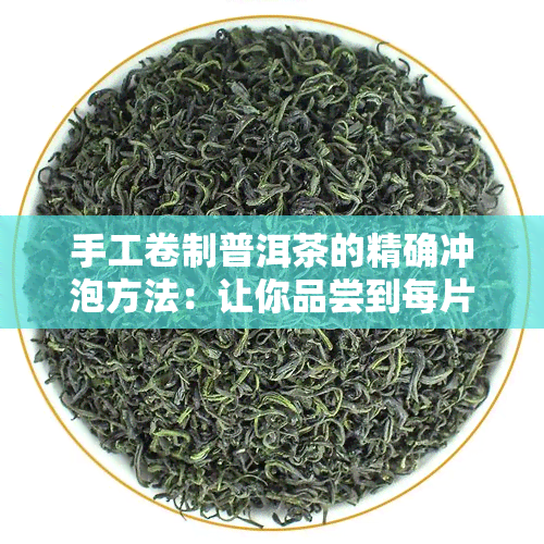 手工卷制普洱茶的精确冲泡方法：让你品尝到每片茶叶的精华