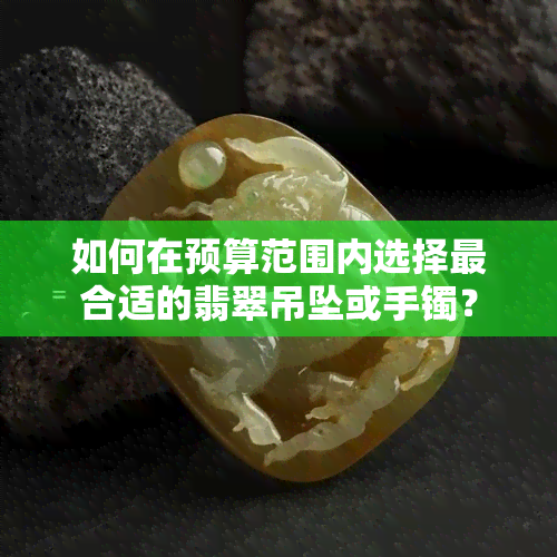 如何在预算范围内选择最合适的翡翠吊坠或手镯？