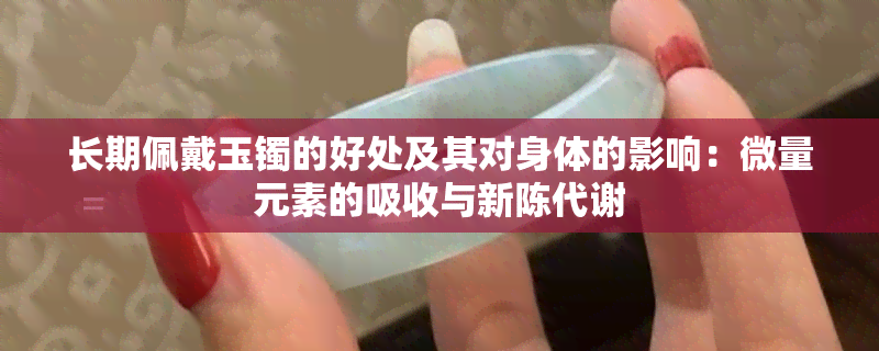 长期佩戴玉镯的好处及其对身体的影响：微量元素的吸收与新陈代谢