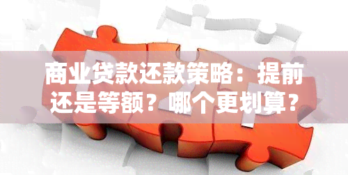 商业贷款还款策略：提前还是等额？哪个更划算？