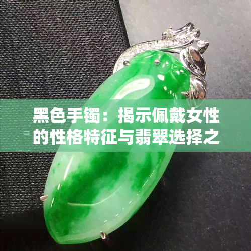 黑色手镯：揭示佩戴女性的性格特征与翡翠选择之道