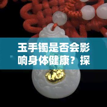 玉手镯是否会影响身体健康？探讨其对体质的影响因素及注意事项