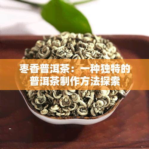 枣香普洱茶：一种独特的普洱茶制作方法探索