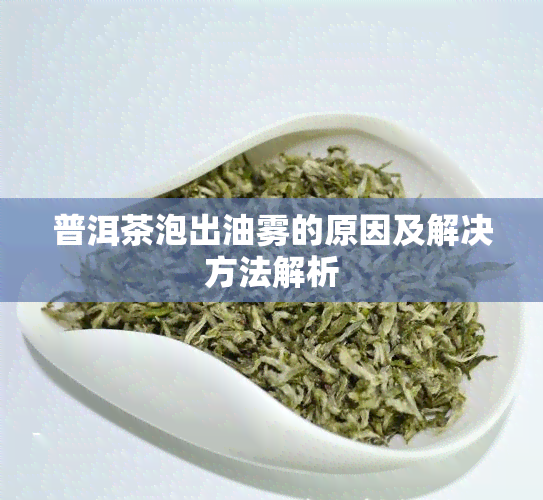 普洱茶泡出油雾的原因及解决方法解析