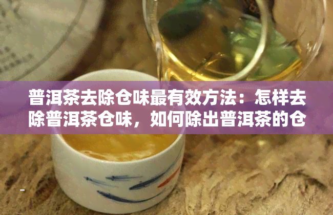 普洱茶去除仓味最有效方法：怎样去除普洱茶仓味，如何除出普洱茶的仓味