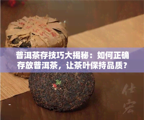 普洱茶存技巧大揭秘：如何正确存放普洱茶，让茶叶保持品质？