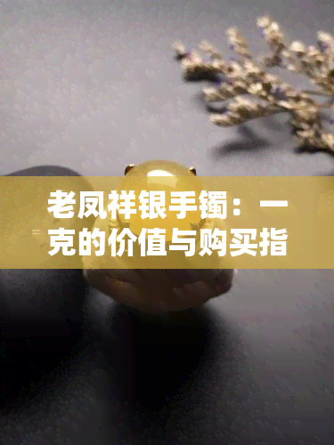 老凤祥银手镯：一克的价值与购买指南