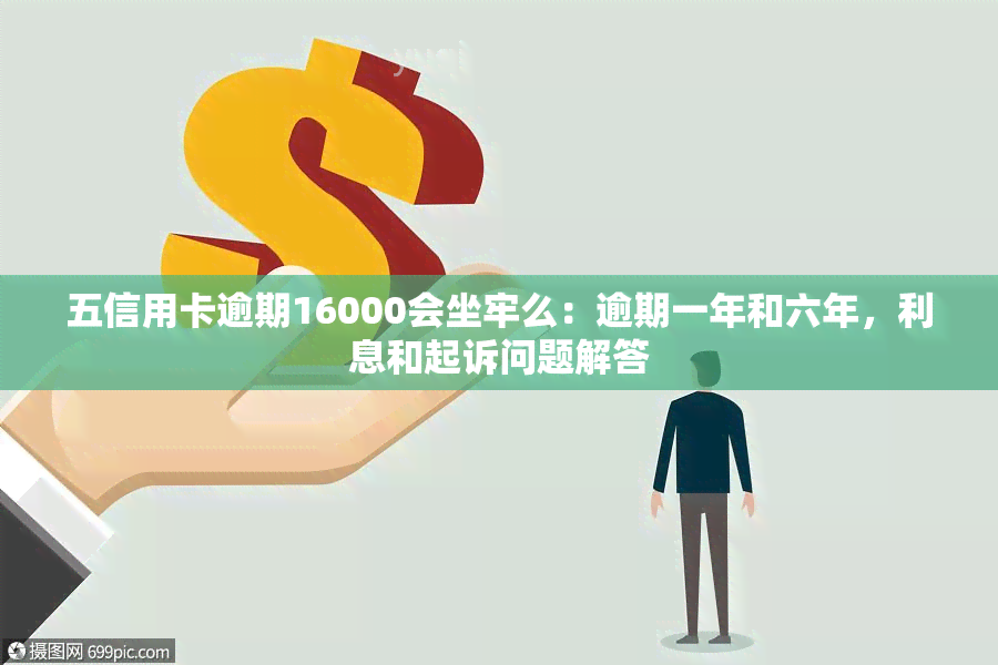 五信用卡逾期16000会坐牢么：逾期一年和六年，利息和起诉问题解答