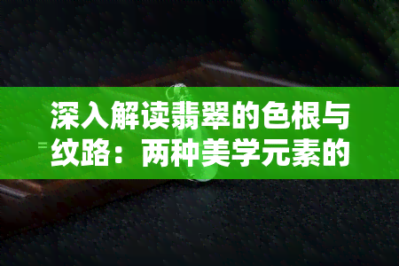 深入解读翡翠的色根与纹路：两种美学元素的异同