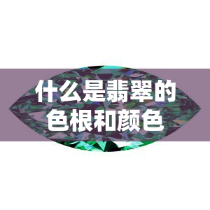 什么是翡翠的色根和颜色：深入解析翡翠玉的独特色彩成因