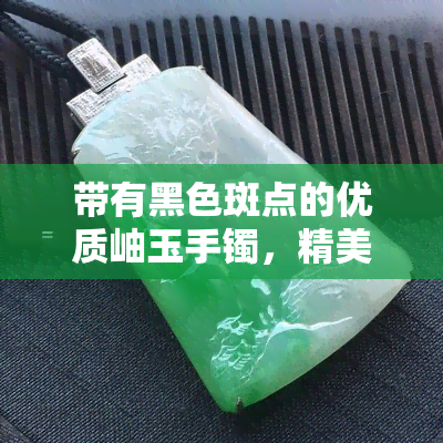 带有黑色斑点的优质岫玉手镯，精美细节尽显品质