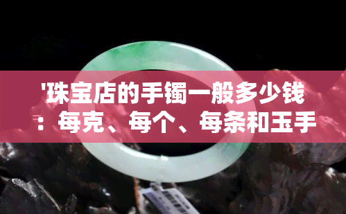 '珠宝店的手镯一般多少钱：每克、每个、每条和玉手镯的价格'