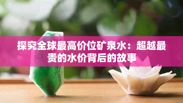 探究全球更高价位矿泉水：超越最贵的水价背后的故事