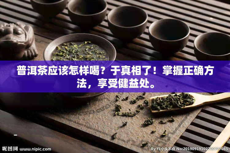 普洱茶应该怎样喝？于真相了！掌握正确方法，享受健益处。