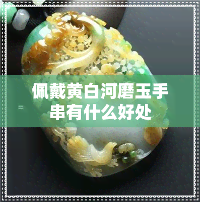 佩戴黄白河磨玉手串有什么好处