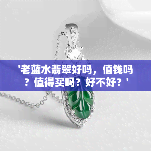 '老蓝水翡翠好吗，值钱吗？值得买吗？好不好？'