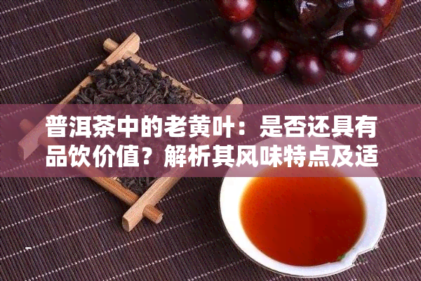 普洱茶中的老黄叶：是否还具有品饮价值？解析其风味特点及适宜冲泡方法