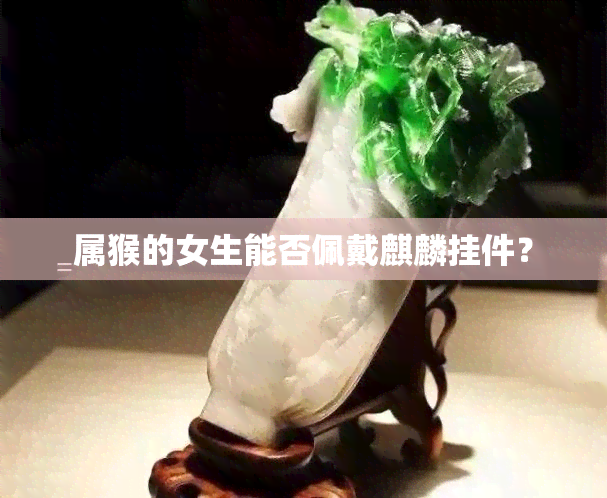 属猴的女生能否佩戴麒麟挂件？