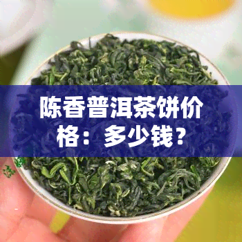 陈香普洱茶饼价格：多少钱？